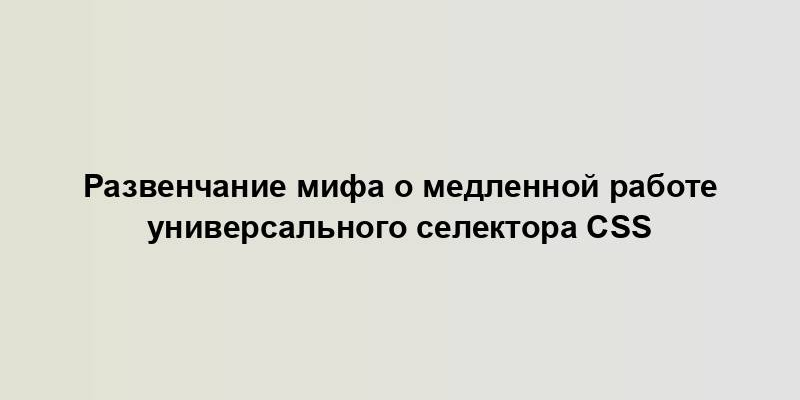 Развенчание мифа о медленной работе универсального селектора CSS