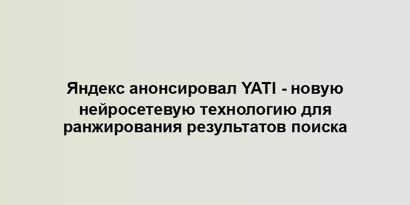 Яндекс анонсировал YaTi - новую нейросетевую технологию для ранжирования результатов поиска