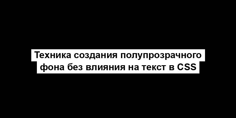 Техника создания полупрозрачного фона без влияния на текст в CSS