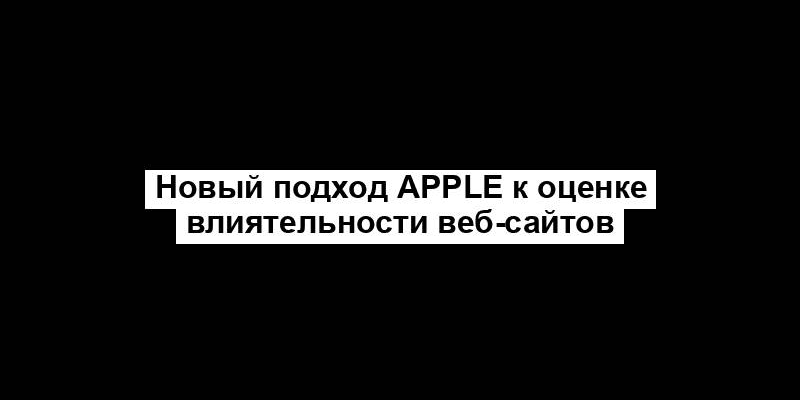 Новый подход Apple к оценке влиятельности веб-сайтов