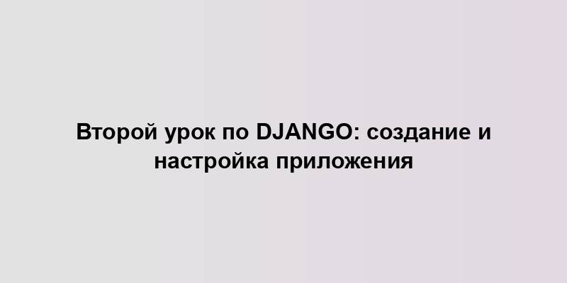 Второй урок по Django: создание и настройка приложения