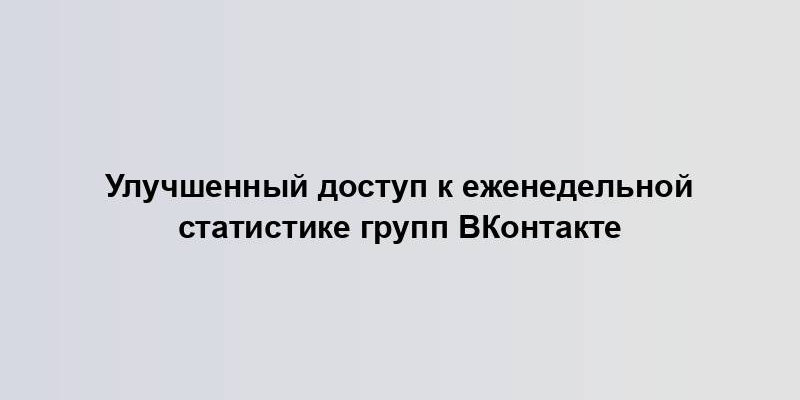 Улучшенный доступ к еженедельной статистике групп ВКонтакте