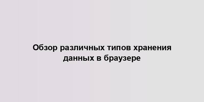 Обзор различных типов хранения данных в браузере