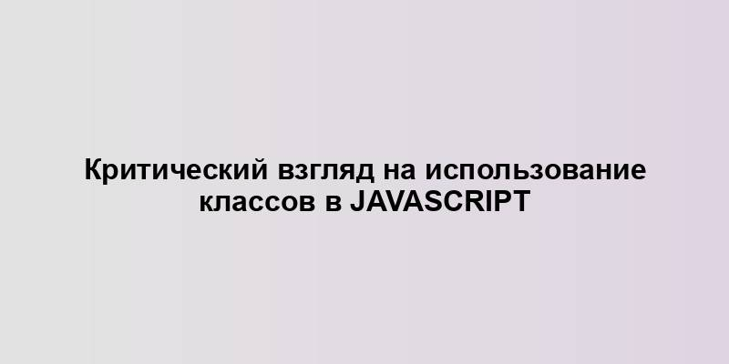 Критический взгляд на использование классов в JavaScript