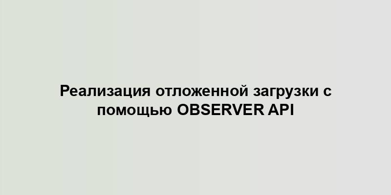 Реализация отложенной загрузки с помощью Observer API