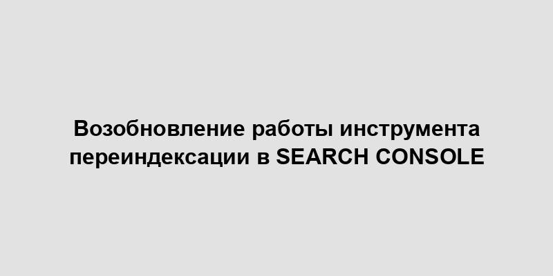 Возобновление работы инструмента переиндексации в Search Console