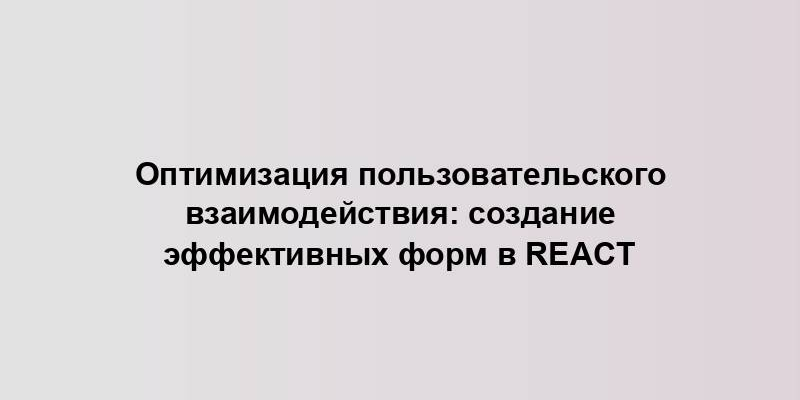 Оптимизация пользовательского взаимодействия: создание эффективных форм в React