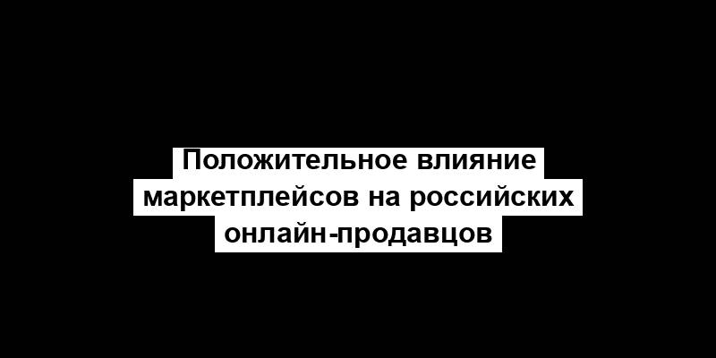 Положительное влияние маркетплейсов на российских онлайн-продавцов