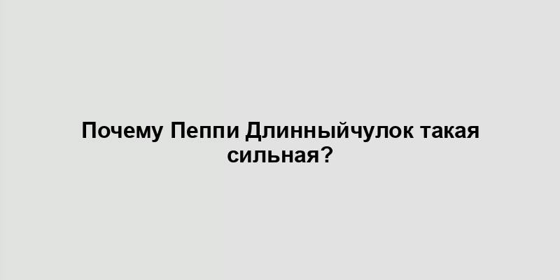 Почему Пеппи Длинныйчулок такая сильная?