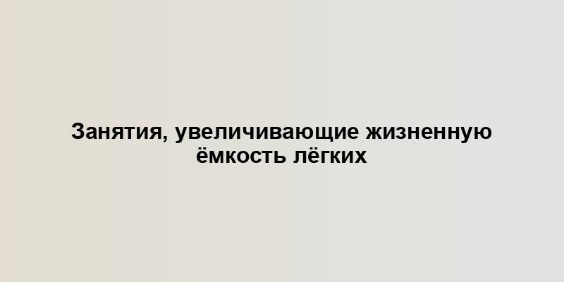 Занятия, увеличивающие жизненную ёмкость лёгких