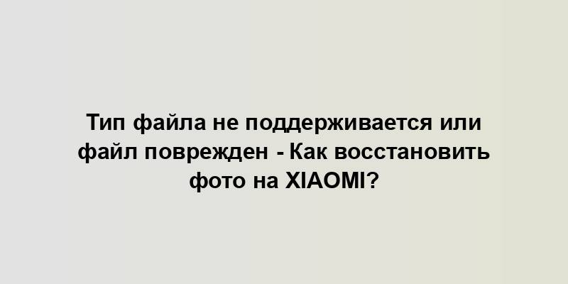 Тип файла не поддерживается или файл поврежден - Как восстановить фото на Xiaomi?