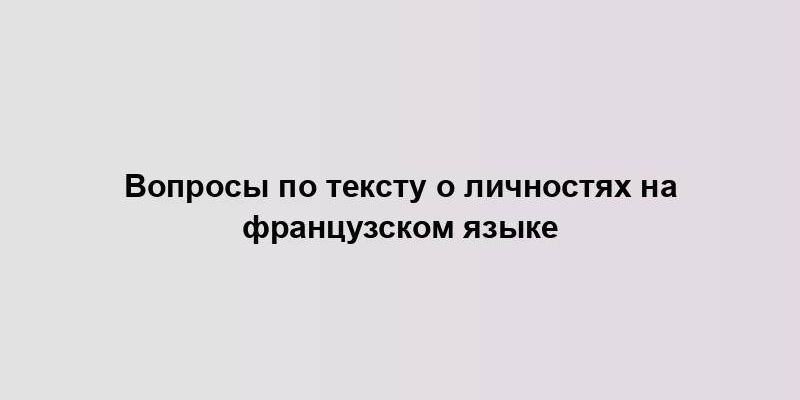 Вопросы по тексту о личностях на французском языке