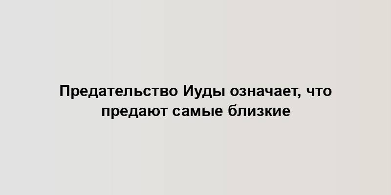 Предательство Иуды означает, что предают самые близкие