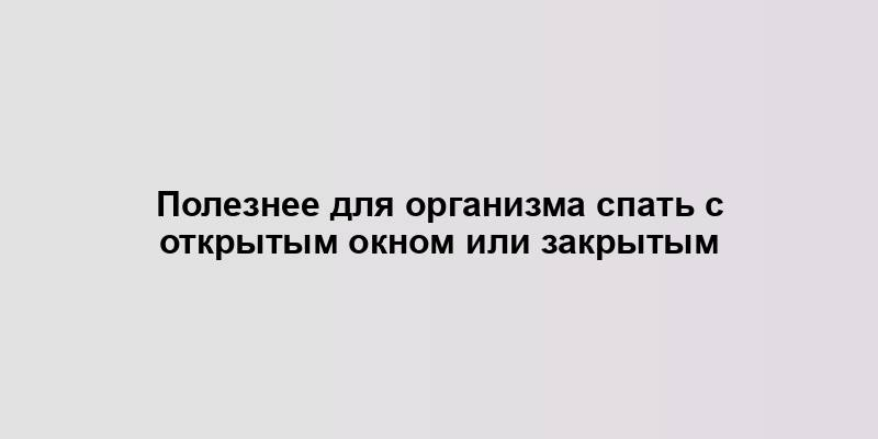 Полезнее для организма спать с открытым окном или закрытым