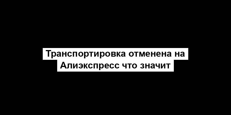 Транспортировка отменена на Алиэкспресс что значит