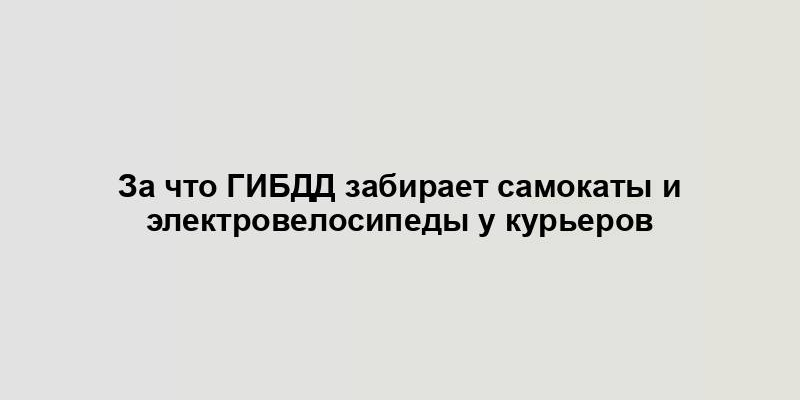 За что ГИБДД забирает самокаты и электровелосипеды у курьеров