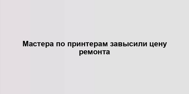 Мастера по принтерам завысили цену ремонта