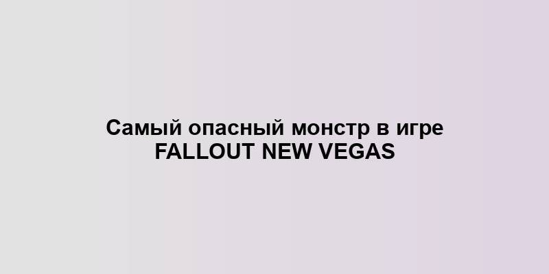 Самый опасный монстр в игре Fallout New Vegas