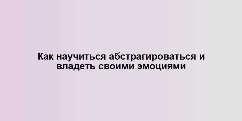 Как научиться абстрагироваться и владеть своими эмоциями