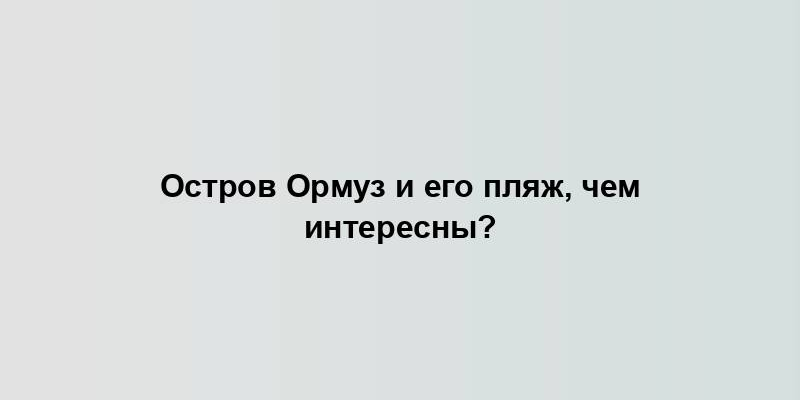 Остров Ормуз и его пляж, чем интересны?