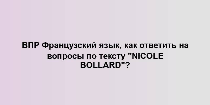 ВПР Французский язык, как ответить на вопросы по тексту "Nicole Bollard"?