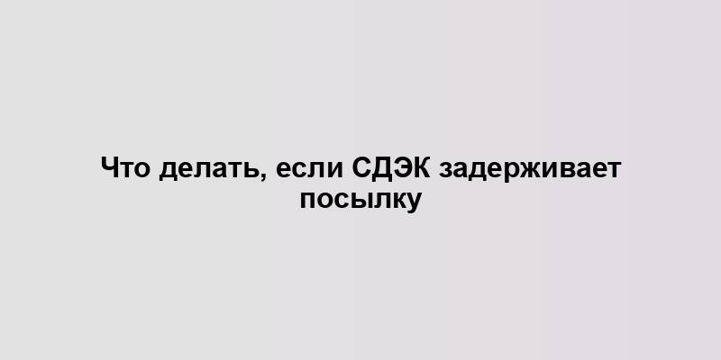 Что делать, если СДЭК задерживает посылку