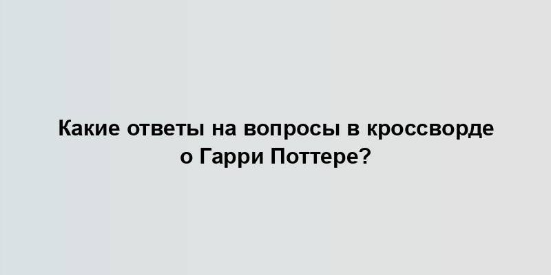 Какие ответы на вопросы в кроссворде о Гарри Поттере?