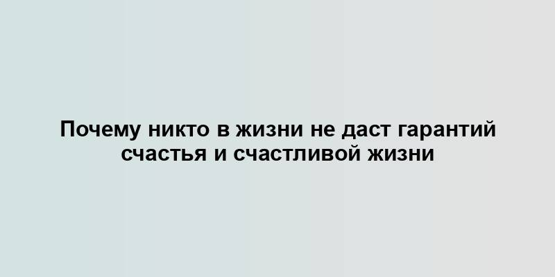 Почему никто в жизни не даст гарантий счастья и счастливой жизни