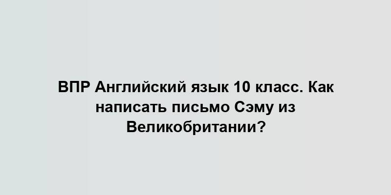 ВПР Английский язык 10 класс. Как написать письмо Сэму из Великобритании?