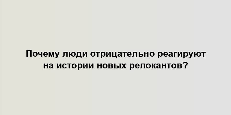 Почему люди отрицательно реагируют на истории новых релокантов?