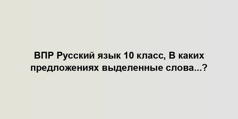 ВПР Русский язык 10 класс, В каких предложениях выделенные слова...?