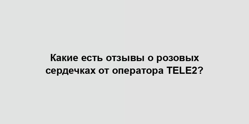 Какие есть отзывы о розовых сердечках от оператора Tele2?