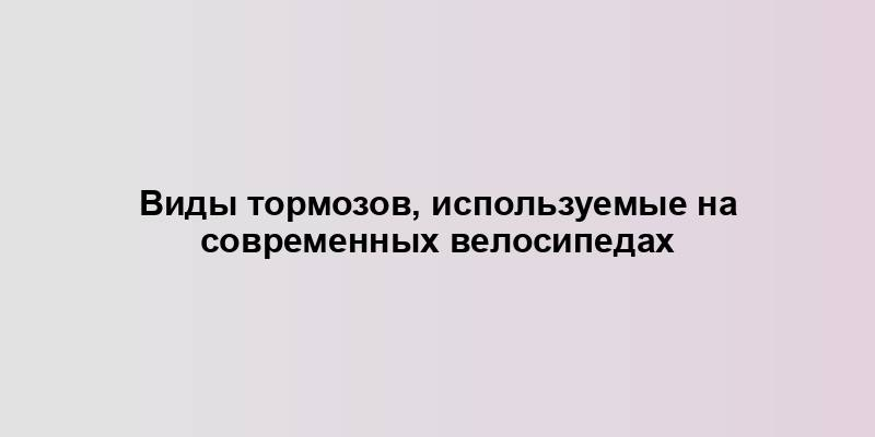 Виды тормозов, используемые на современных велосипедах