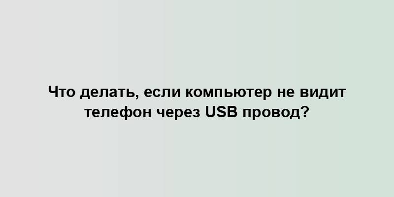 Что делать, если компьютер не видит телефон через USB провод?