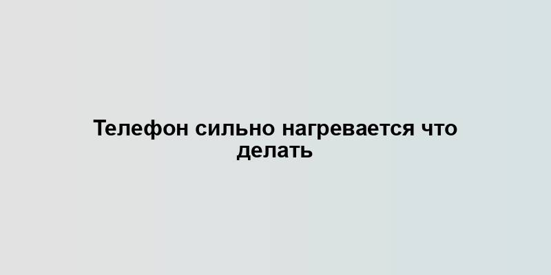 Телефон сильно нагревается что делать