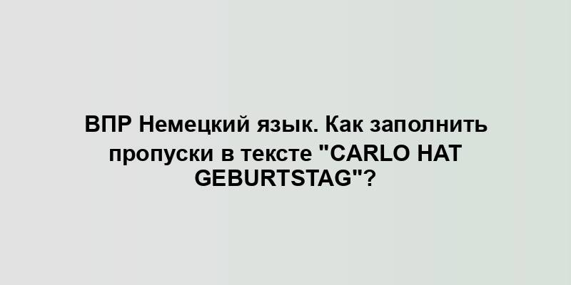 ВПР Немецкий язык. Как заполнить пропуски в тексте "Carlo hat Geburtstag"?