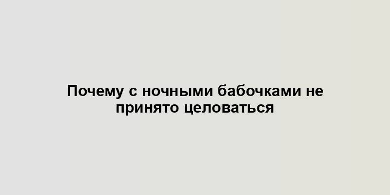 Почему с ночными бабочками не принято целоваться