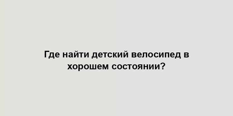 Где найти детский велосипед в хорошем состоянии?