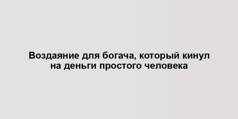 Воздаяние для богача, который кинул на деньги простого человека