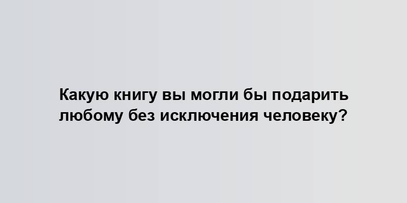 Какую книгу вы могли бы подарить любому без исключения человеку?