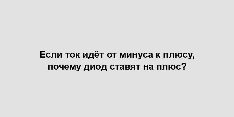 Если ток идёт от минуса к плюсу, почему диод ставят на плюс?