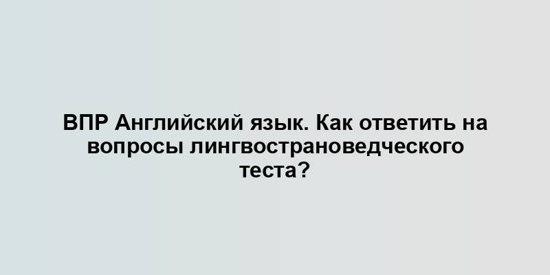 ВПР Английский язык. Как ответить на вопросы лингвострановедческого теста?