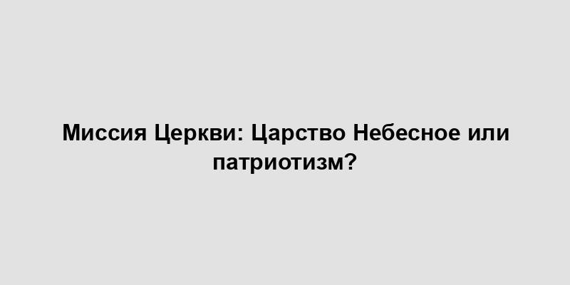 Миссия Церкви: Царство Небесное или патриотизм?