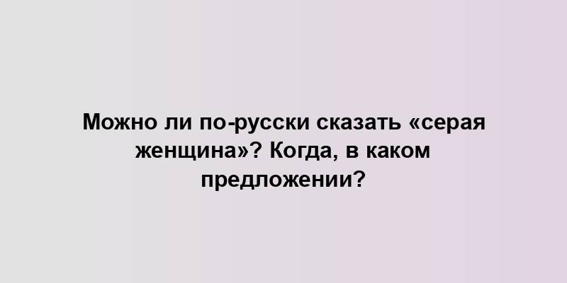 Можно ли по-русски сказать «серая женщина»? Когда, в каком предложении?