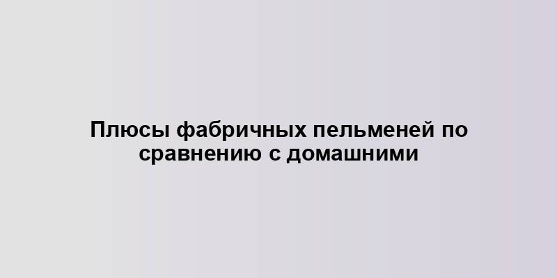 Плюсы фабричных пельменей по сравнению с домашними