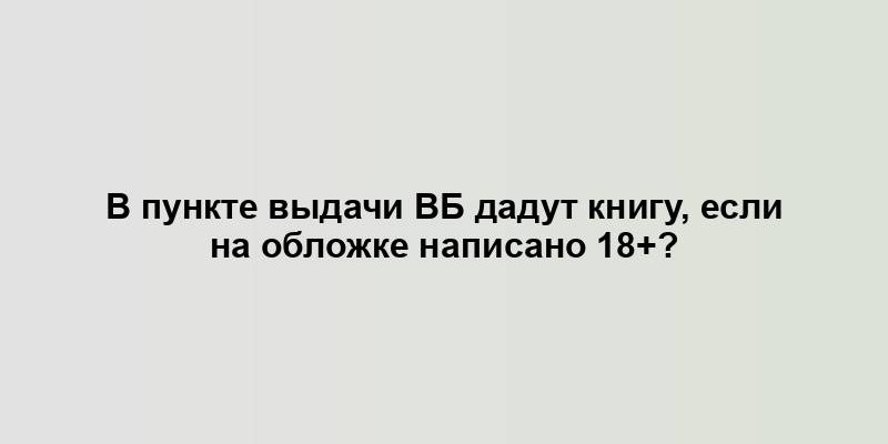 В пункте выдачи ВБ дадут книгу, если на обложке написано 18+?