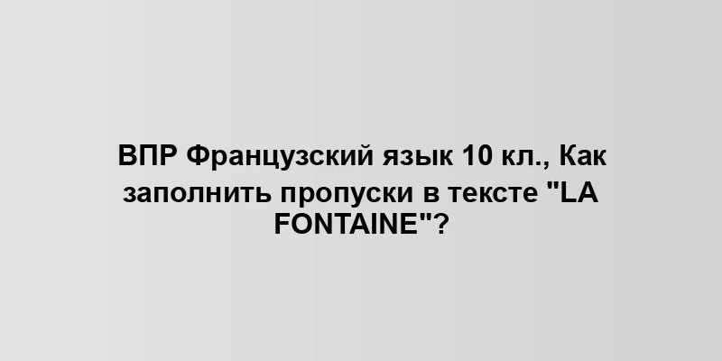 ВПР Французский язык 10 кл., Как заполнить пропуски в тексте "La Fontaine"?