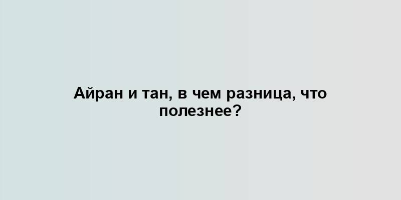 Айран и тан, в чем разница, что полезнее?