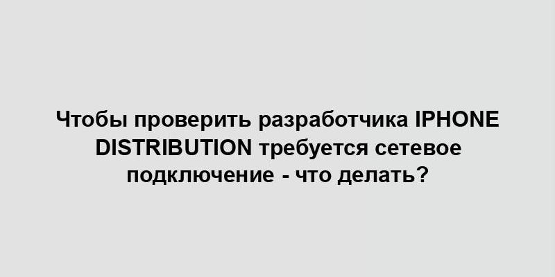 Чтобы проверить разработчика iPhone Distribution требуется сетевое подключение - что делать?