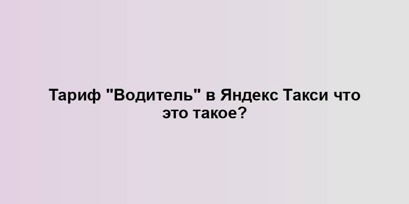 Тариф "Водитель" в Яндекс Такси что это такое?